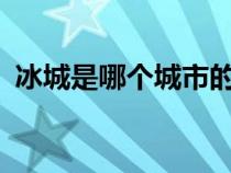 冰城是哪个城市的名称?（冰城是哪个城市）