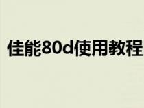 佳能80d使用教程图文（佳能80d使用教程）