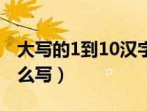 大写的1到10汉字怎么写（大写的1到10字怎么写）