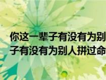 你这一辈子有没有为别人拼过命歌词完整版下载（你这一辈子有没有为别人拼过命歌词完整版）