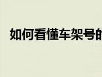 如何看懂车架号的型号（如何看懂车架号）