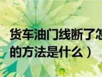 货车油门线断了怎么换（货车油门线冻了解冻的方法是什么）