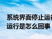 系统界面停止运行怎么办?（系统界面已停止运行是怎么回事）