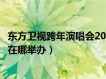 东方卫视跨年演唱会2021在哪里举行（东方卫视跨年演唱会在哪举办）