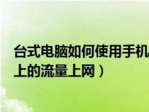 台式电脑如何使用手机流量（台式电脑需要怎么才能用手机上的流量上网）