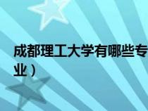 成都理工大学有哪些专业有博士点（成都理工大学有哪些专业）