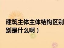 建筑主体主体结构区别是什么啊英语（建筑主体主体结构区别是什么啊）