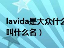 lavida是大众什么款车（lavida是大众什么车叫什么名）