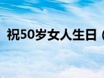 祝50岁女人生日（祝50岁女士生日祝福语）