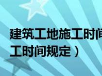 建筑工地施工时间规定投诉电话（建筑工地施工时间规定）