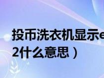 投币洗衣机显示e2是什么意思（洗衣机显示e2什么意思）