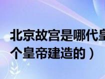 北京故宫是哪代皇上修建的（北京故宫是哪一个皇帝建造的）