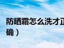 防晒霜怎么洗才正确视频（防晒霜怎么洗才正确）