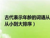 古代表示年龄的词语从小到大依次是（古代表示年龄的词语从小到大排序）