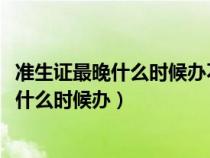 准生证最晚什么时候办不影响生育金报销2021（准生证最晚什么时候办）