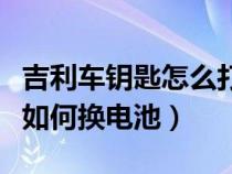 吉利车钥匙怎么打开换电池视频（吉利车钥匙如何换电池）