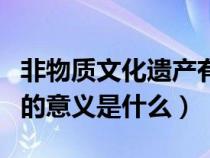 非物质文化遗产有什么作用（非物质文化遗产的意义是什么）