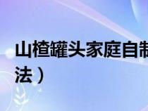 山楂罐头家庭自制法比例（山楂罐头家庭自制法）