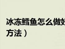 冰冻鳕鱼怎么做好吃又简单（冷冻鳕鱼的烹饪方法）