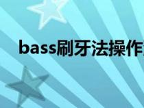 bass刷牙法操作流程（bass刷牙法介绍）