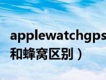 applewatchgps和蜂窝哪个好（watch4gps和蜂窝区别）