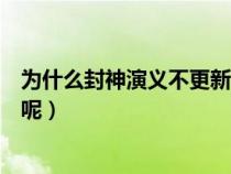 为什么封神演义不更新了呢知乎（为什么封神演义不更新了呢）