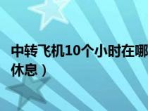 中转飞机10个小时在哪里休息好（中转飞机10个小时在哪里休息）