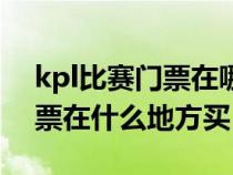 kpl比赛门票在哪里买（王者荣耀kpl比赛门票在什么地方买）