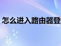 怎么进入路由器登录页面（怎么进入路由器）