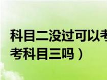 科目二没过可以考科目三么（科目二没过可以考科目三吗）