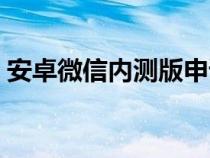 安卓微信内测版申请（微信内测版怎么申请）