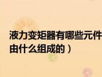 液力变矩器有哪些元件组成它是如何工作的（液力变矩器是由什么组成的）