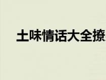 土味情话大全撩男朋友（土味情话大全）