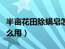 半亩花田除螨皂怎么使用（半亩花田除螨皂怎么用）