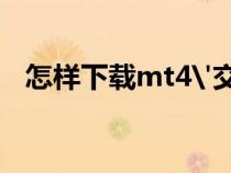 怎样下载mt4'交易软件（怎样下载mt4）