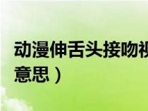 动漫伸舌头接吻视频（接吻时伸舌头代表什么意思）