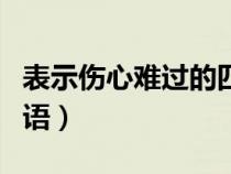 表示伤心难过的四字词语（表示伤心的四字词语）