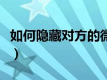 如何隐藏对方的微信号（怎样隐藏对方微信号）