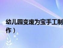 幼儿园变废为宝手工制作活动方案（幼儿园变废为宝手工制作）