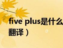 five plus是什么意思翻译（plus是什么意思翻译）