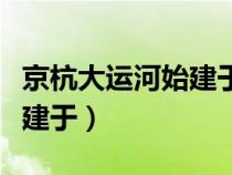 京杭大运河始建于哪个朝时期（京杭大运河始建于）