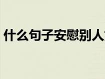 什么句子安慰别人好（有什么句子安慰人的）