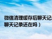 微信清理缓存后聊天记录还能恢复吗（手机微信清理了缓存,聊天记录还在吗）