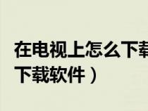 在电视上怎么下载软件到桌面（在电视上怎么下载软件）