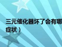 三元催化器坏了会有哪些症状呢（三元催化器坏了会有哪些症状）