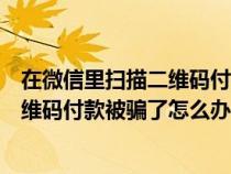 在微信里扫描二维码付款被骗了怎么办呢（在微信里扫描二维码付款被骗了怎么办）