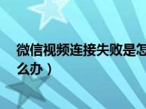 微信视频连接失败是怎么回事儿?（微信视频连接失败是怎么办）