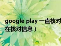 google play 一直核对信息怎么办（谷歌play商店打不开正在核对信息）