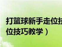 打篮球新手走位技巧教学视频（打篮球新手走位技巧教学）