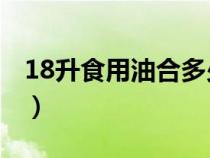 18升食用油合多少斤（1,8升食用油合多少斤）